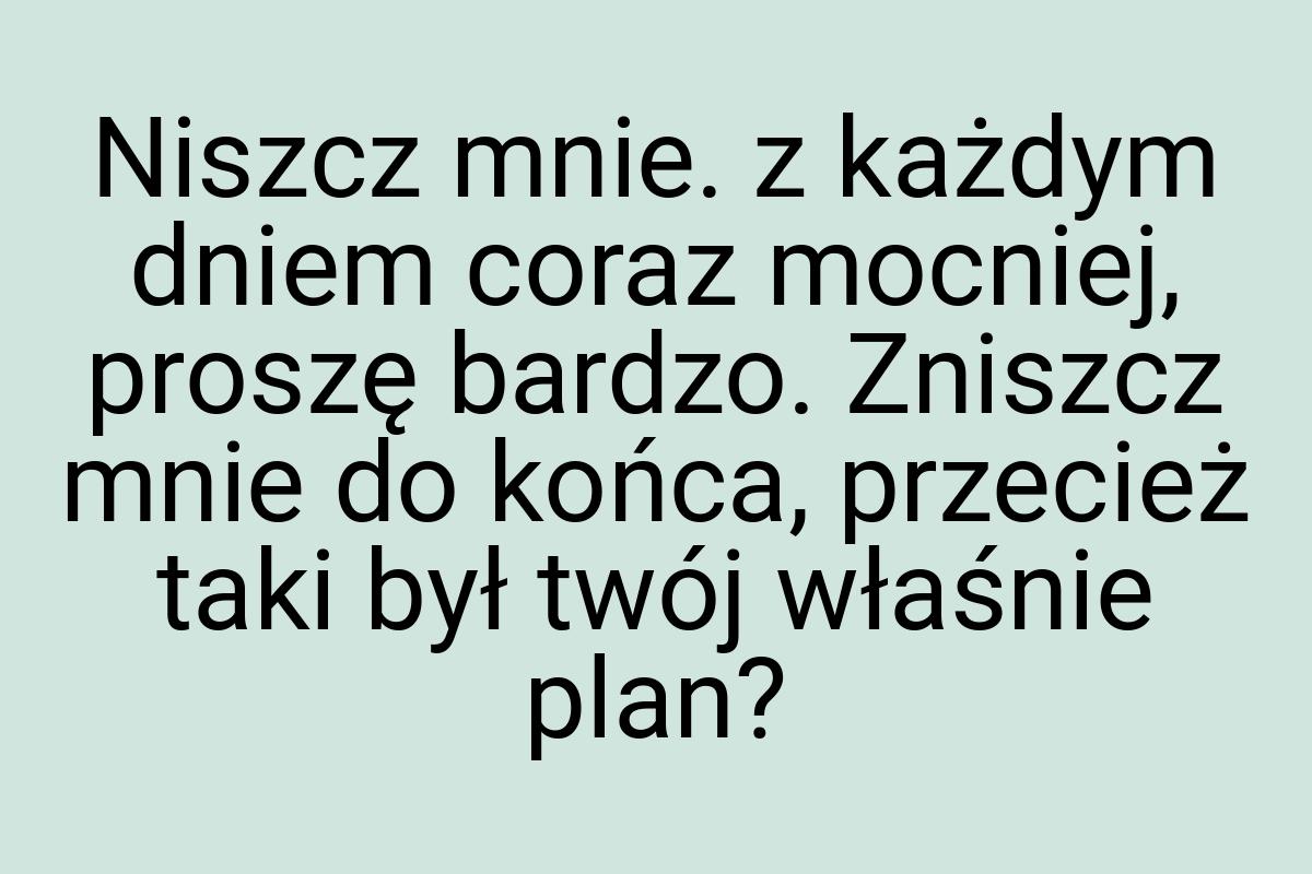 Niszcz mnie. z każdym dniem coraz mocniej, proszę bardzo