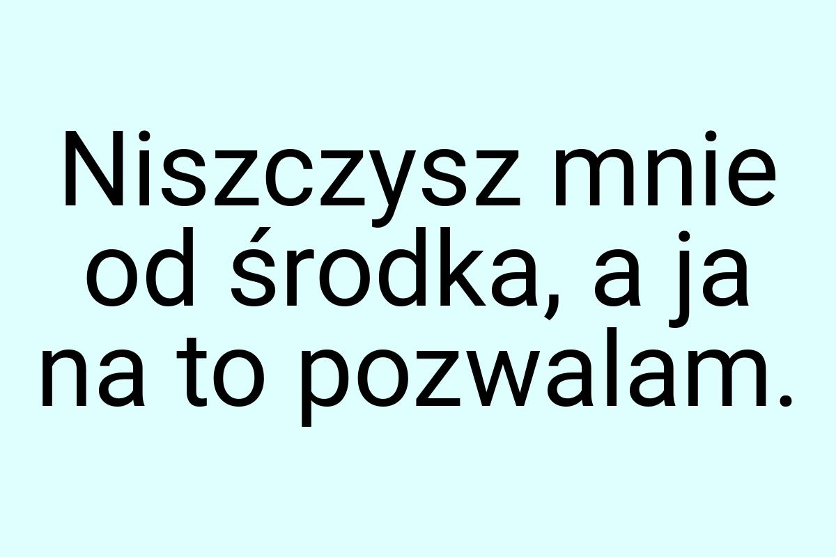 Niszczysz mnie od środka, a ja na to pozwalam