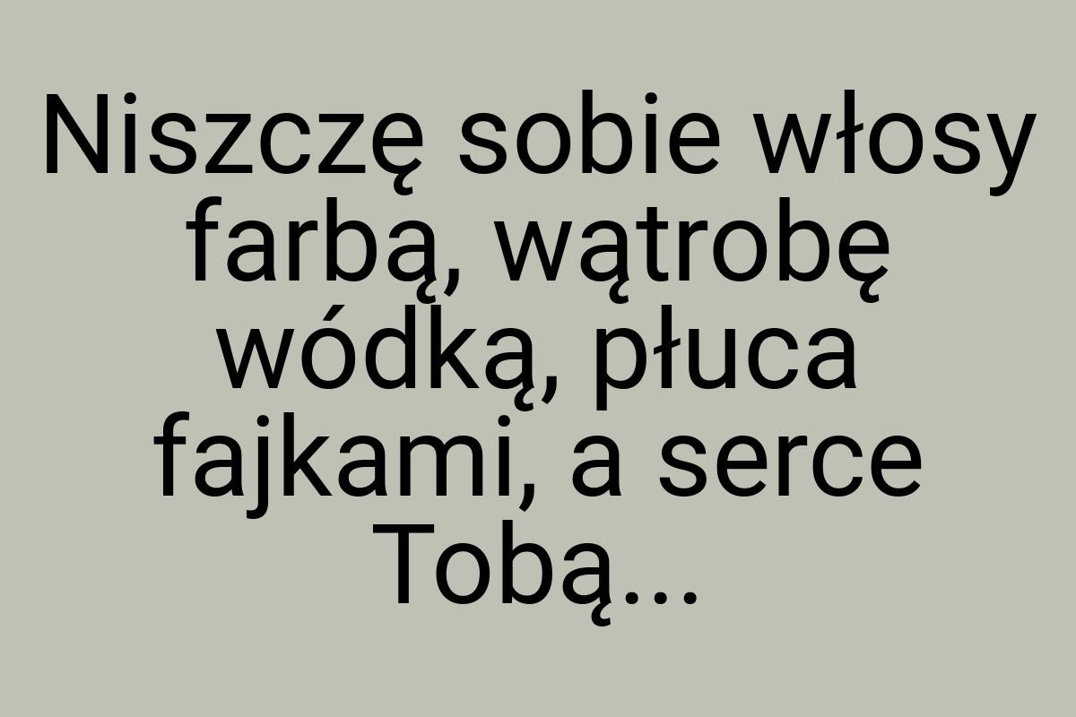 Niszczę sobie włosy farbą, wątrobę wódką, płuca fajkami, a