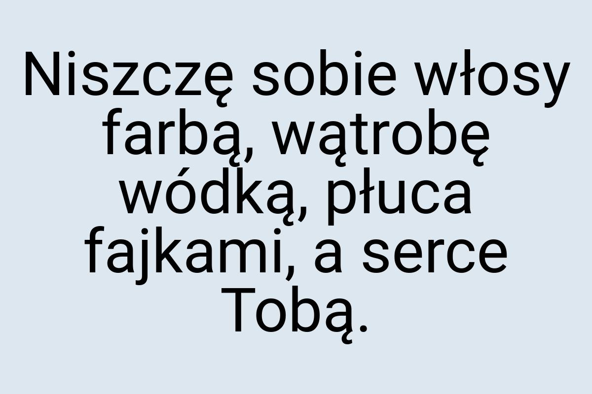 Niszczę sobie włosy farbą, wątrobę wódką, płuca fajkami, a