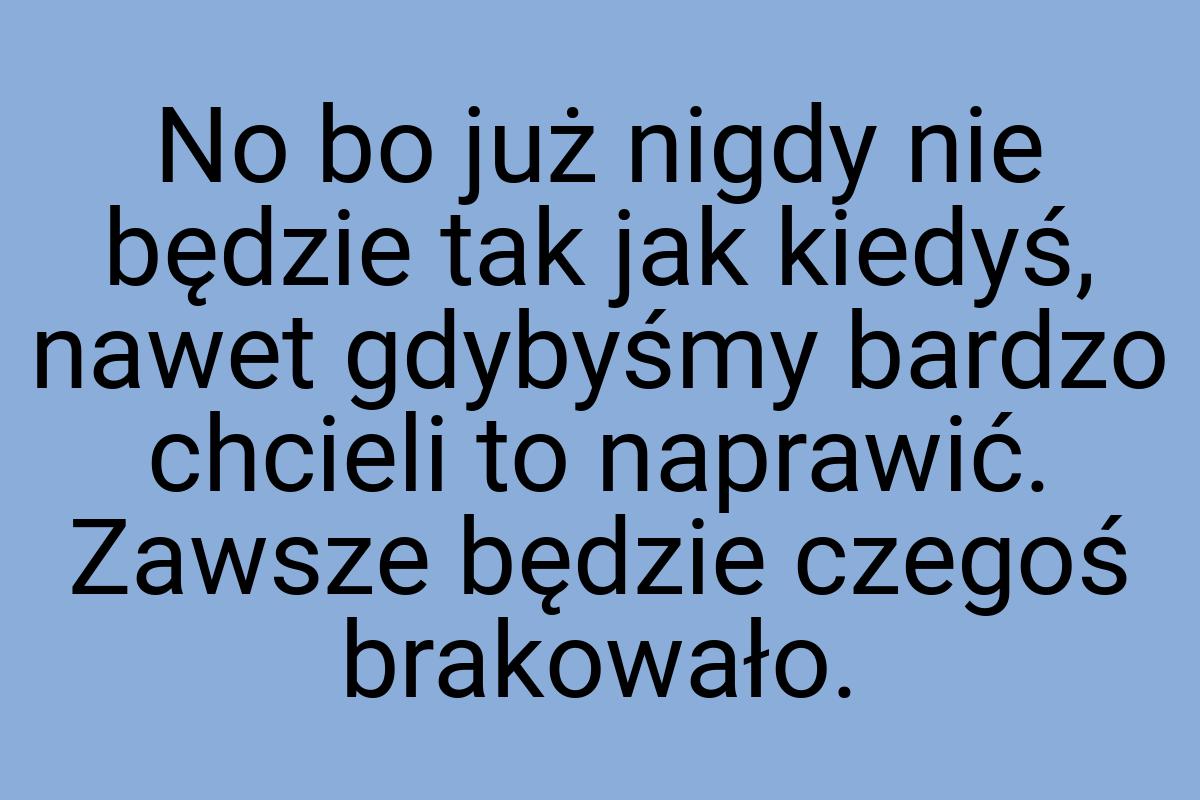 No bo już nigdy nie będzie tak jak kiedyś, nawet gdybyśmy