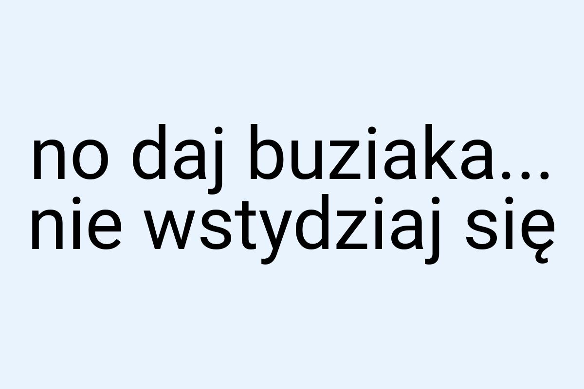 No daj buziaka... nie wstydziaj się