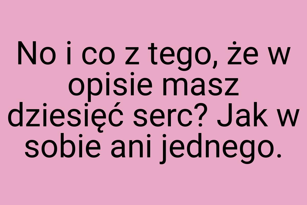 No i co z tego, że w opisie masz dziesięć serc? Jak w sobie