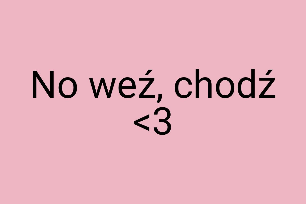No weź, chodź