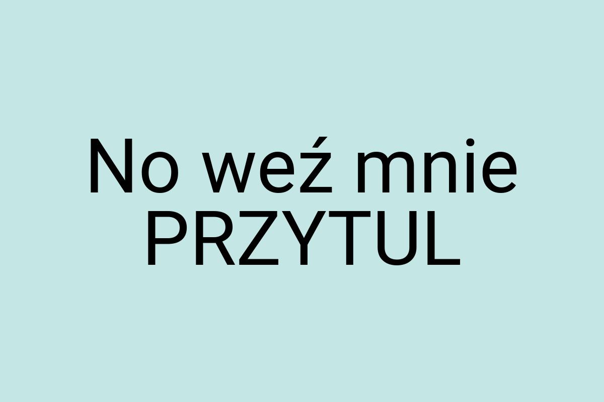 No weź mnie PRZYTUL