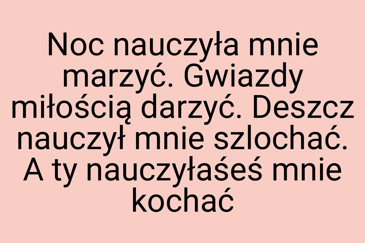 Noc nauczyła mnie marzyć. Gwiazdy miłością darzyć. Deszcz