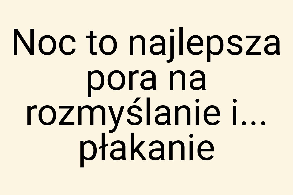 Noc to najlepsza pora na rozmyślanie i... płakanie