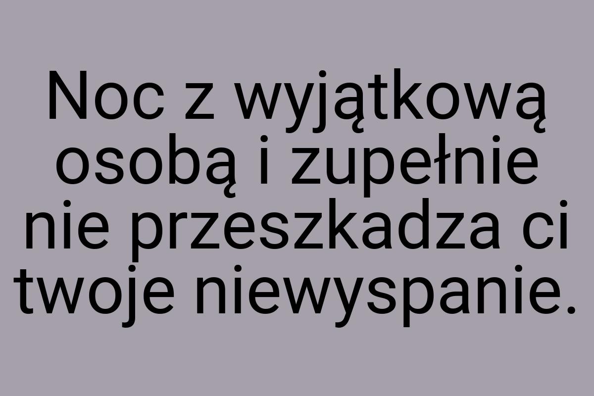 Noc z wyjątkową osobą i zupełnie nie przeszkadza ci twoje