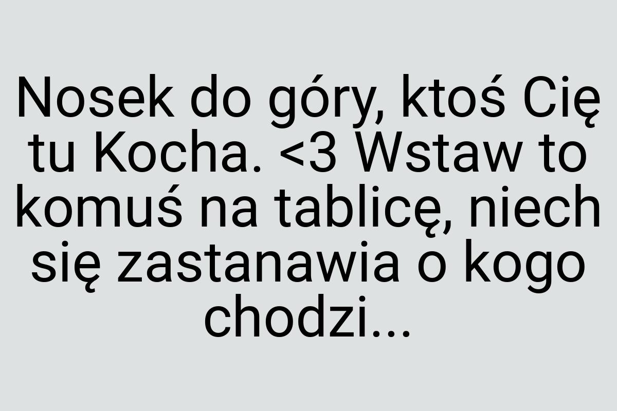 Nosek do góry, ktoś Cię tu Kocha. <3 Wstaw to komuś na