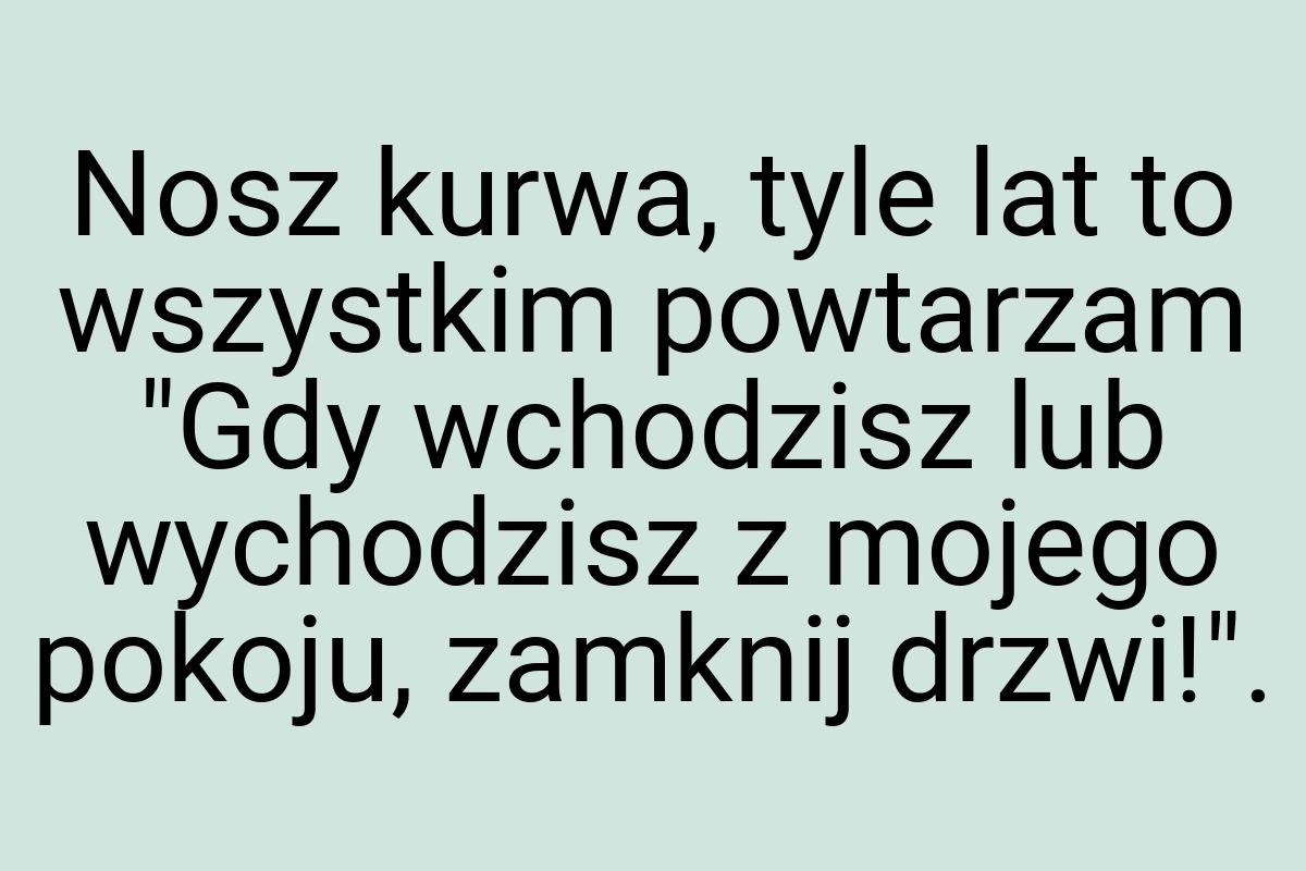 Nosz kurwa, tyle lat to wszystkim powtarzam "Gdy wchodzisz