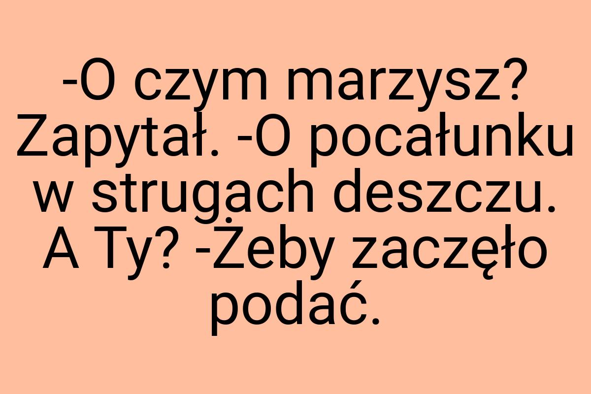 -O czym marzysz? Zapytał. -O pocałunku w strugach deszczu