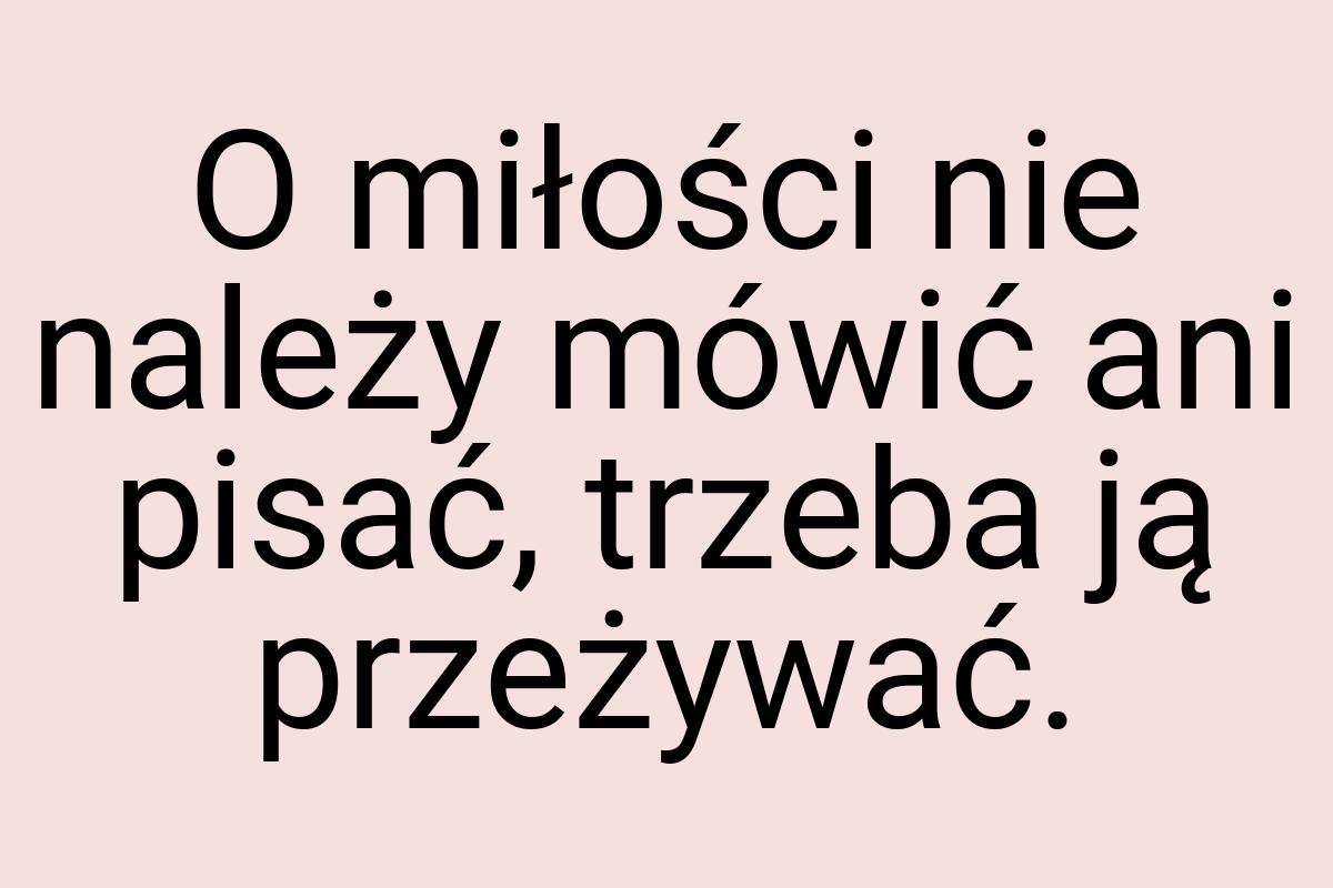 O miłości nie należy mówić ani pisać, trzeba ją przeżywać