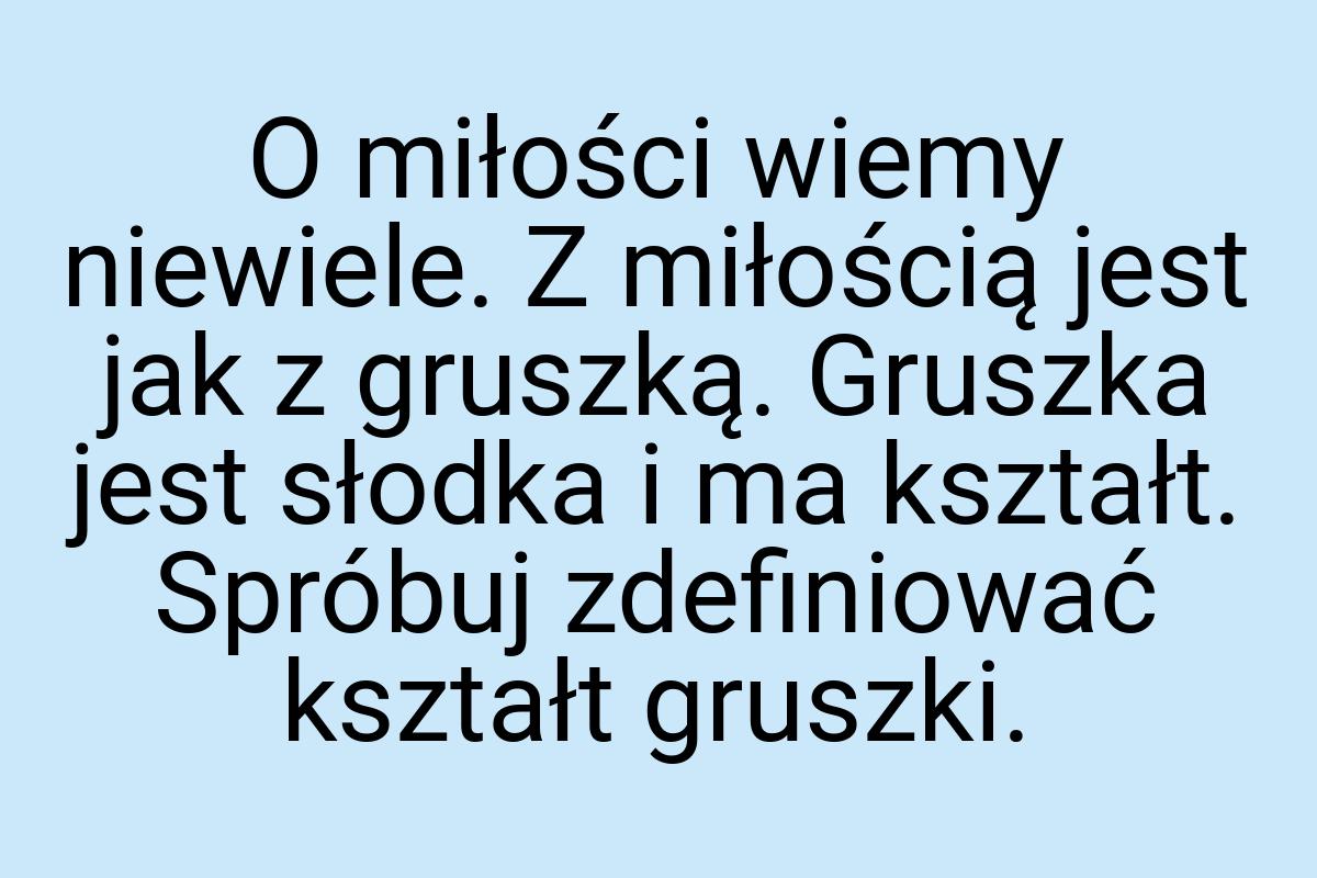 O miłości wiemy niewiele. Z miłością jest jak z gruszką