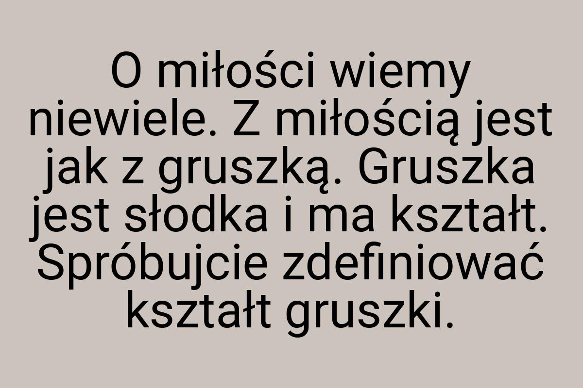 O miłości wiemy niewiele. Z miłością jest jak z gruszką