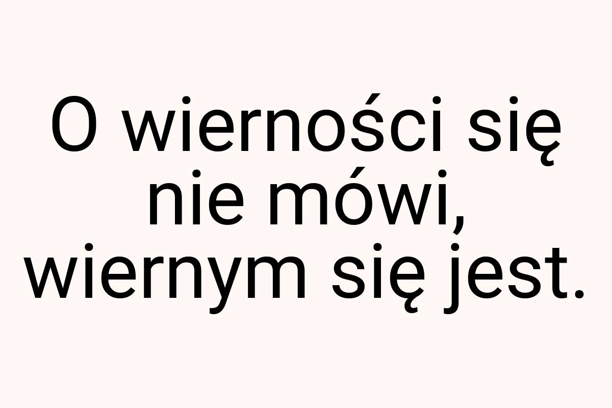 O wierności się nie mówi, wiernym się jest