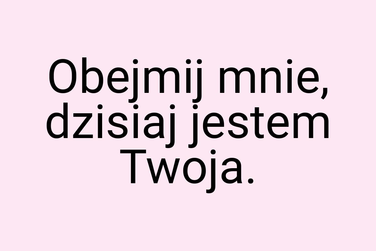 Obejmij mnie, dzisiaj jestem Twoja