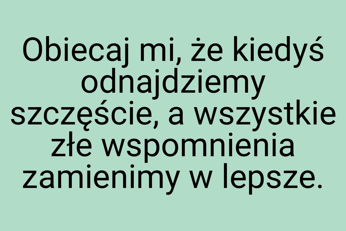 Obiecaj mi, że kiedyś odnajdziemy szczęście, a wszystkie