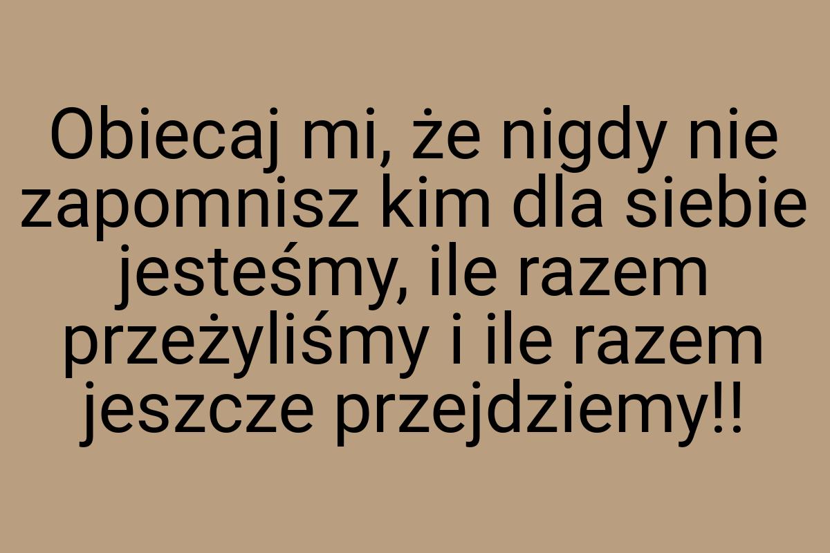 Obiecaj mi, że nigdy nie zapomnisz kim dla siebie jesteśmy