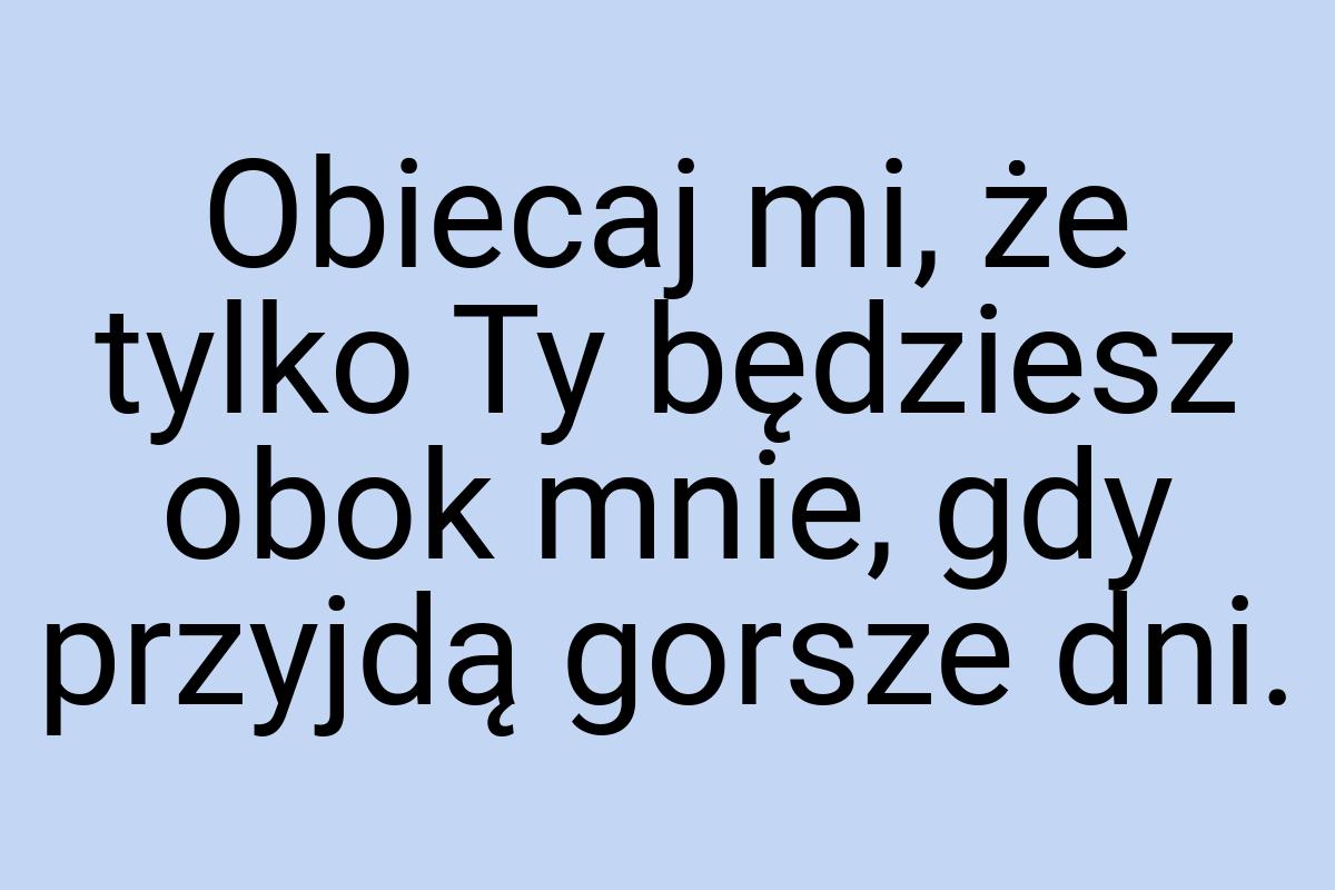 Obiecaj mi, że tylko Ty będziesz obok mnie, gdy przyjdą