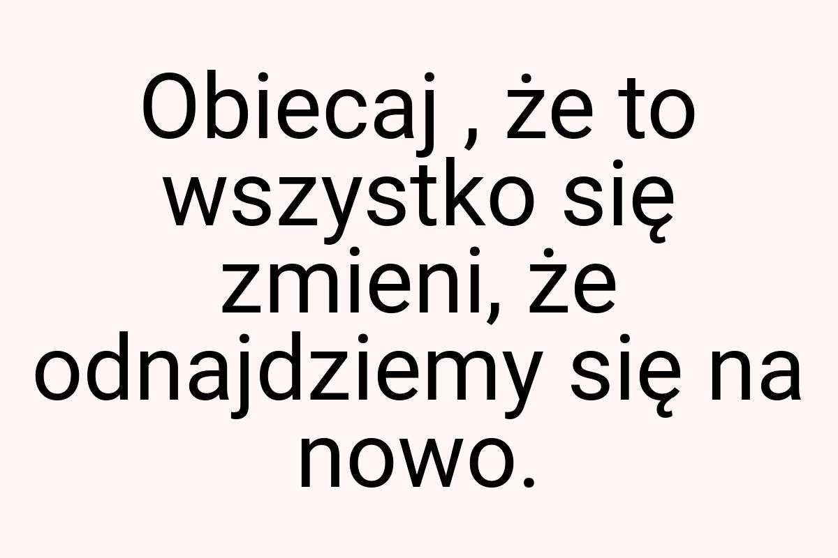 Obiecaj , że to wszystko się zmieni, że odnajdziemy się na