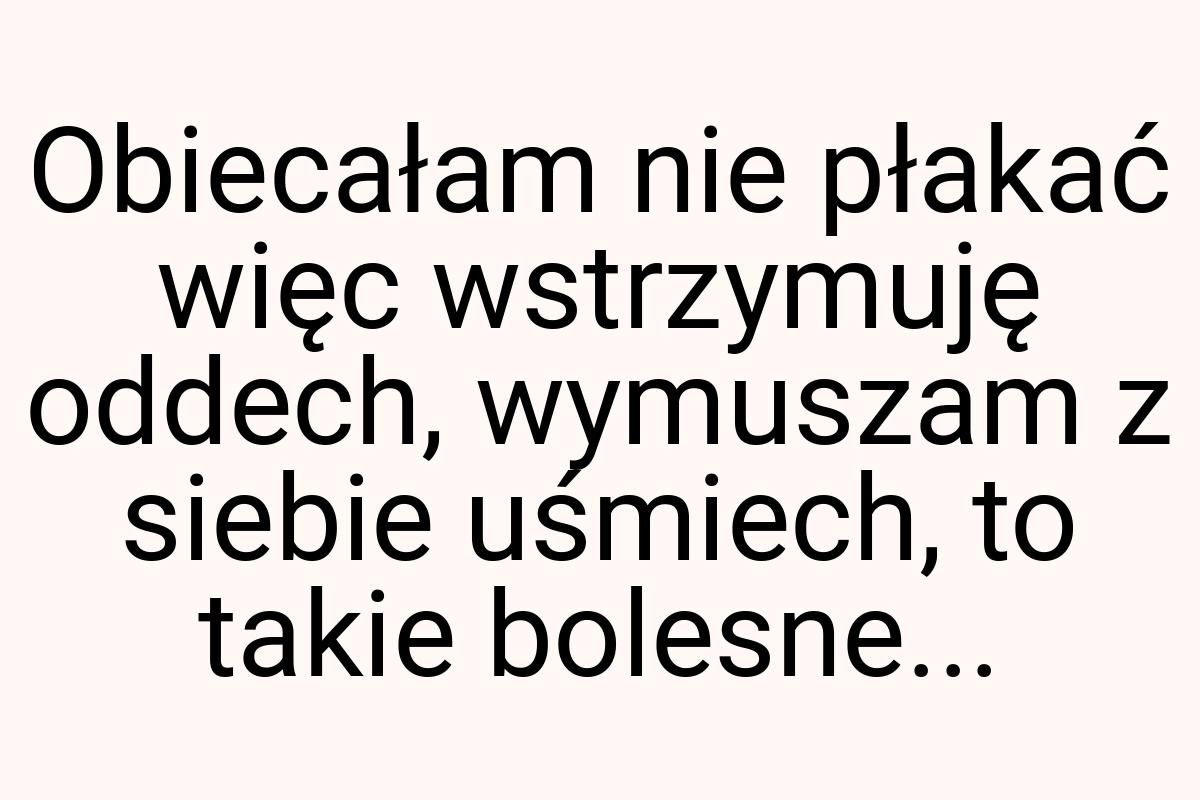 Obiecałam nie płakać więc wstrzymuję oddech, wymuszam z