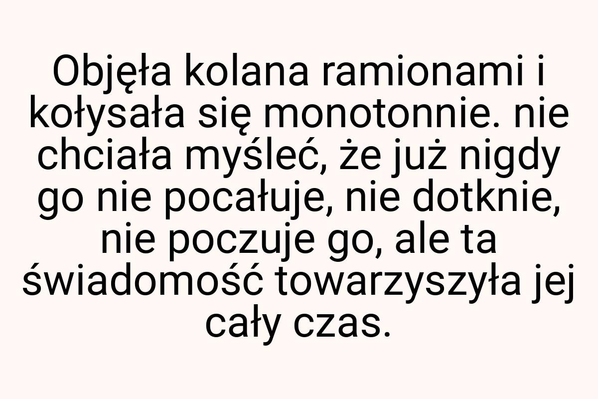 Objęła kolana ramionami i kołysała się monotonnie. nie