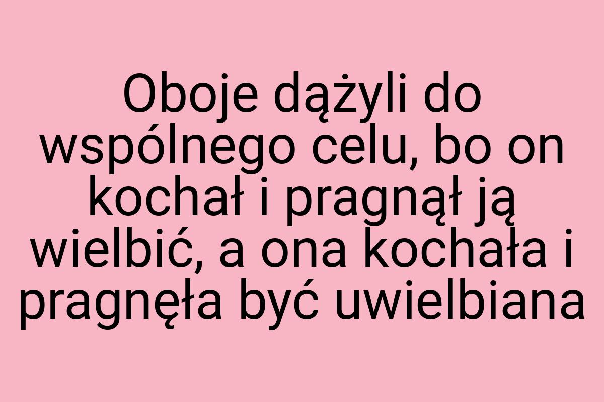 Oboje dążyli do wspólnego celu, bo on kochał i pragnął ją