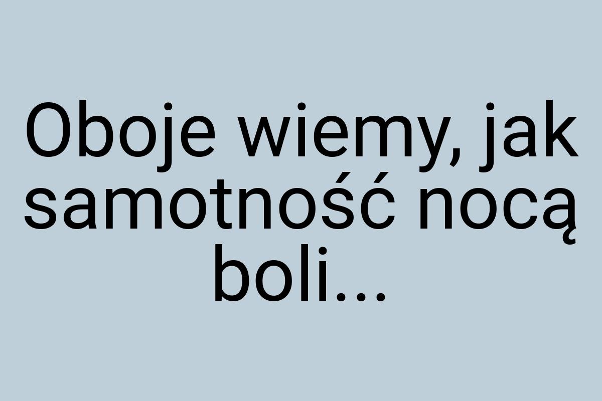 Oboje wiemy, jak samotność nocą boli