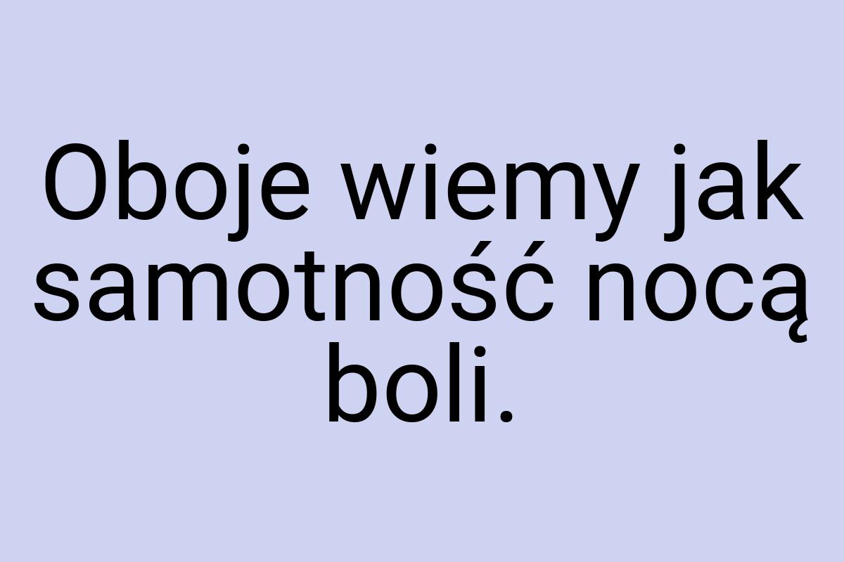 Oboje wiemy jak samotność nocą boli