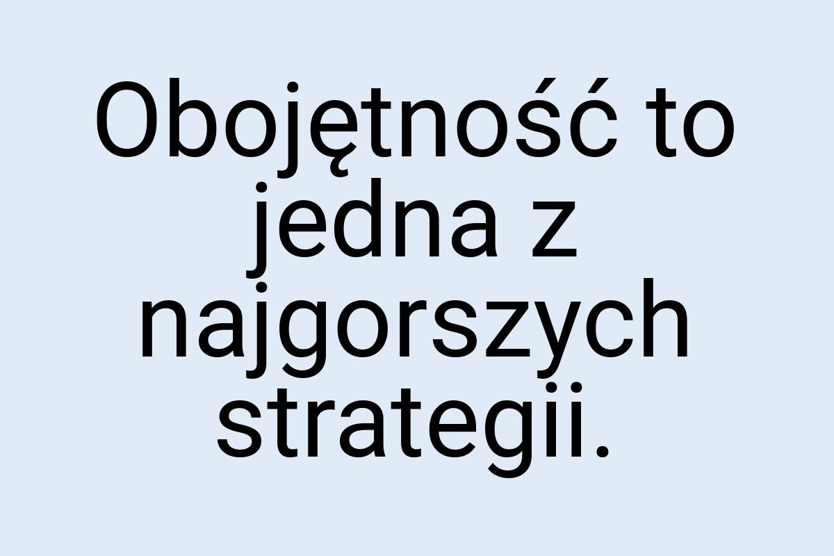 Obojętność to jedna z najgorszych strategii