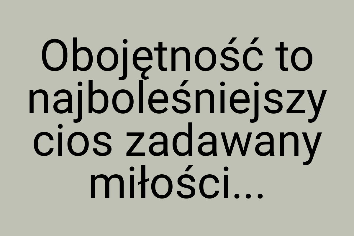 Obojętność to najboleśniejszy cios zadawany miłości