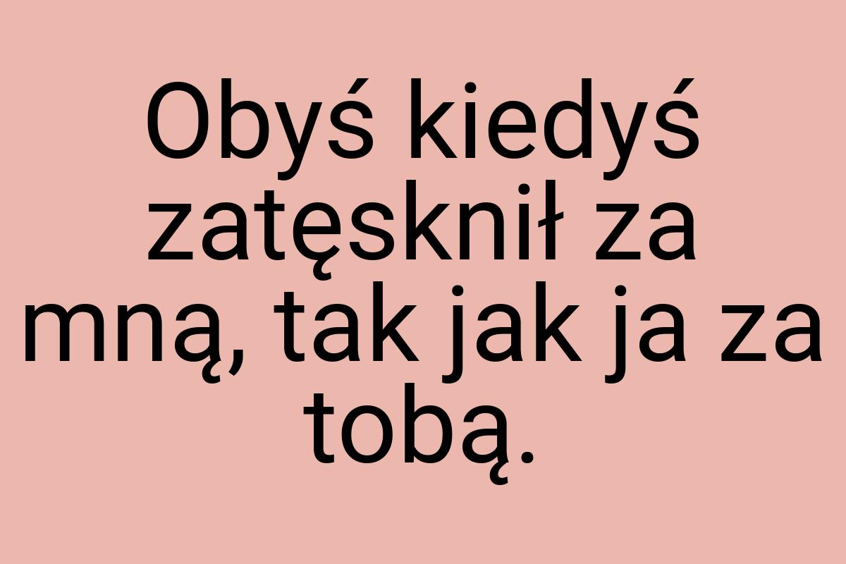 Obyś kiedyś zatęsknił za mną, tak jak ja za tobą