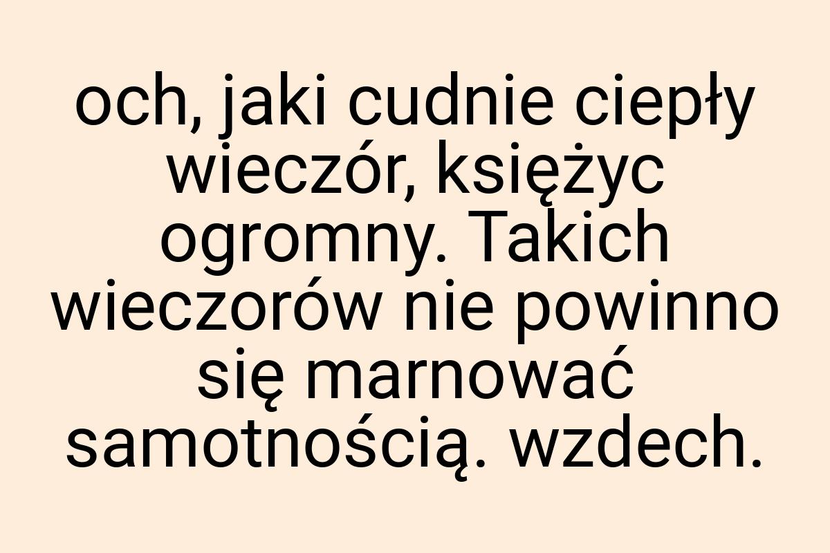 Och, jaki cudnie ciepły wieczór, księżyc ogromny. Takich