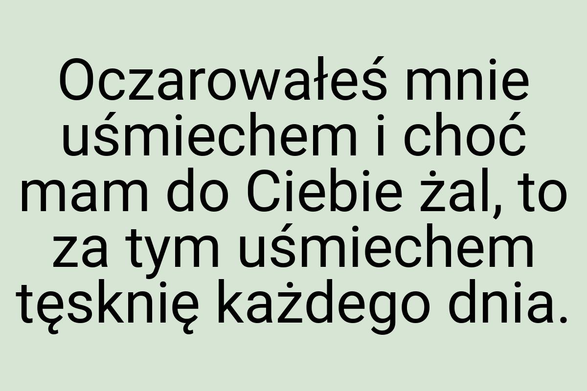 Oczarowałeś mnie uśmiechem i choć mam do Ciebie żal, to za