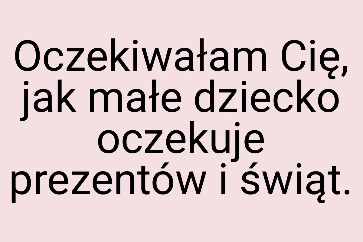 Oczekiwałam Cię, jak małe dziecko oczekuje prezentów i