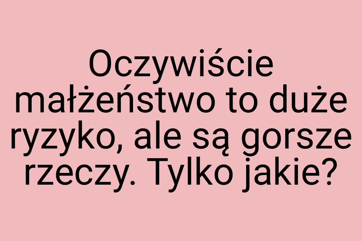 Oczywiście małżeństwo to duże ryzyko, ale są gorsze rzeczy