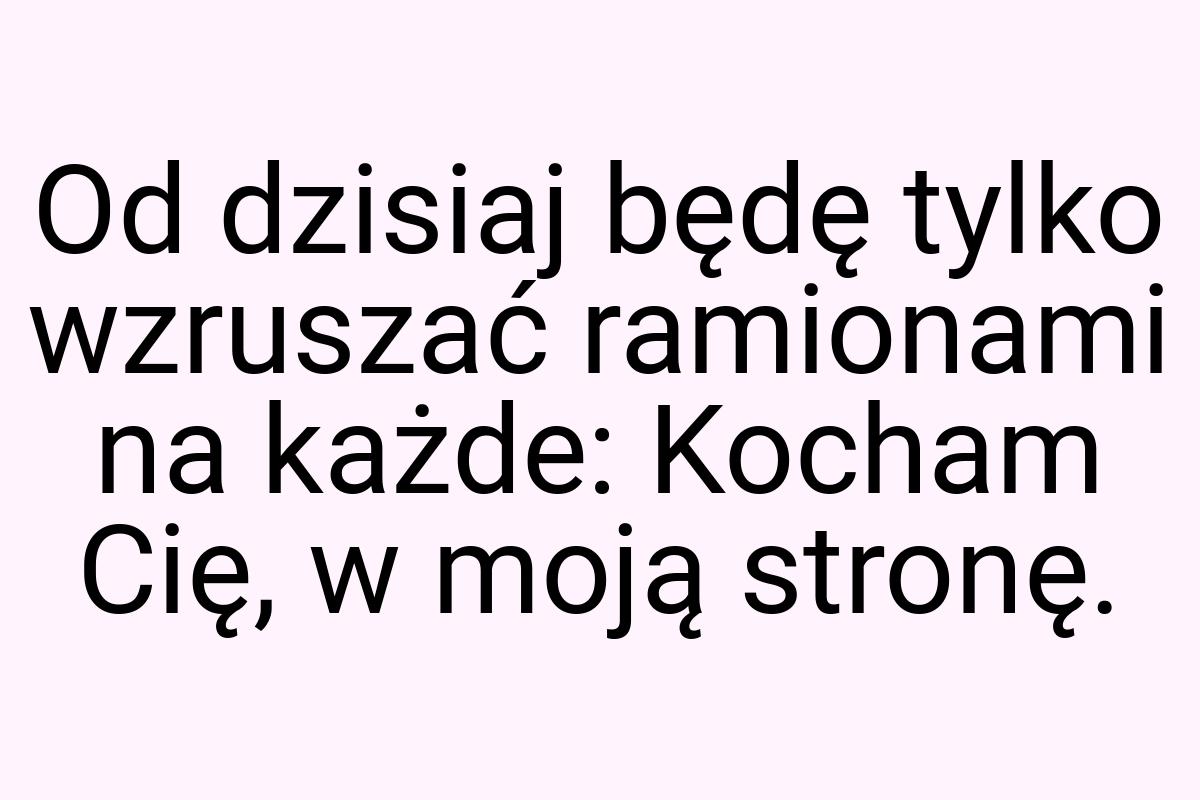 Od dzisiaj będę tylko wzruszać ramionami na każde: Kocham