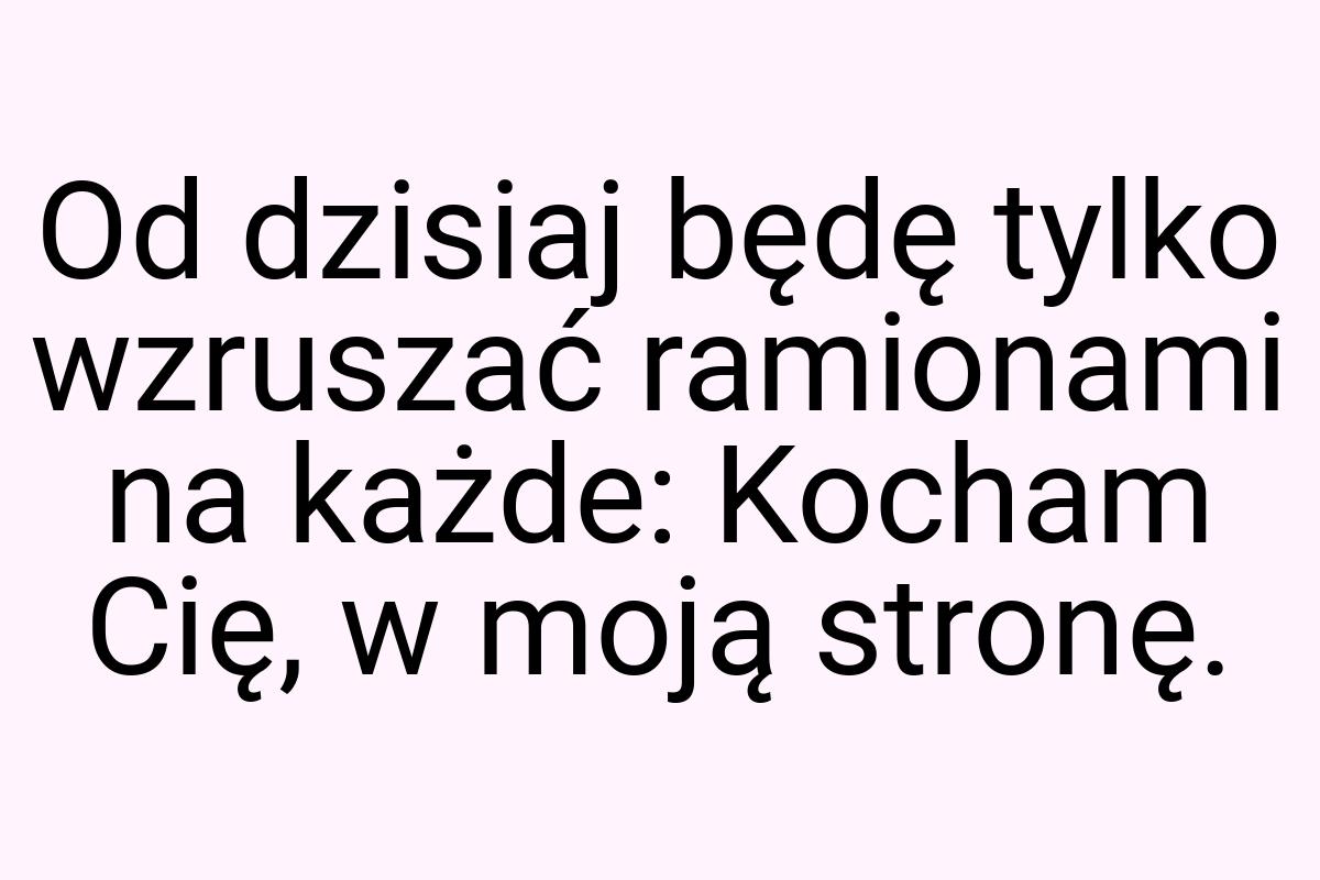 Od dzisiaj będę tylko wzruszać ramionami na każde: Kocham