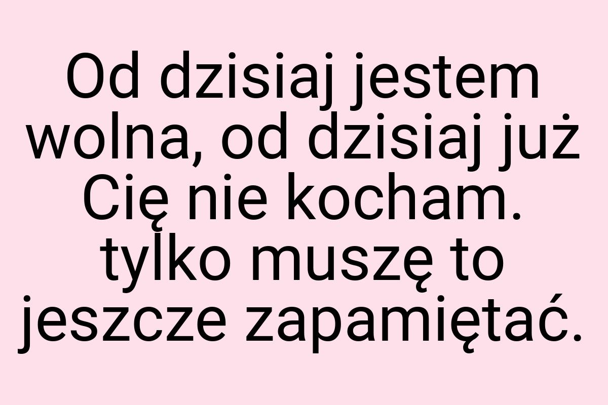 Od dzisiaj jestem wolna, od dzisiaj już Cię nie kocham