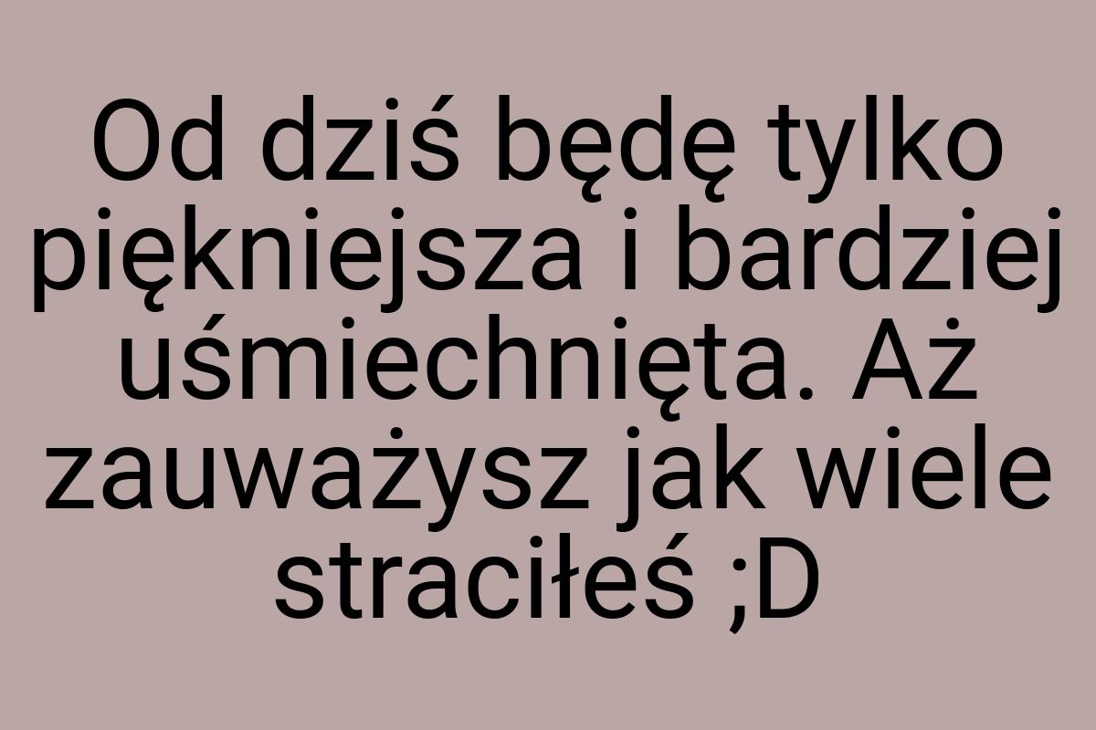 Od dziś będę tylko piękniejsza i bardziej uśmiechnięta. Aż