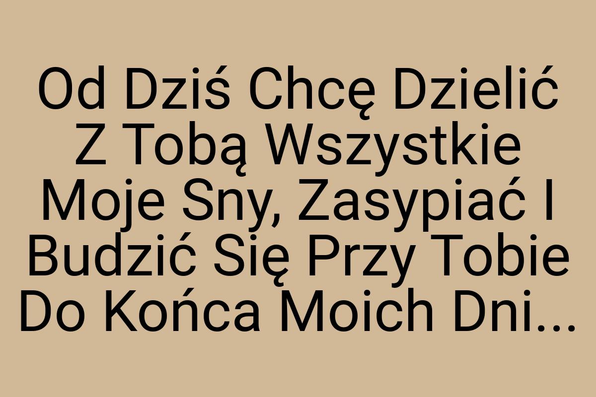 Od Dziś Chcę Dzielić Z Tobą Wszystkie Moje Sny, Zasypiać I