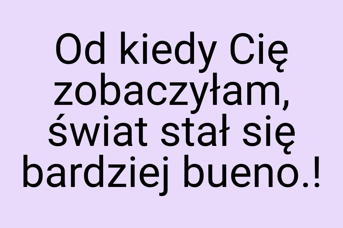 Od kiedy Cię zobaczyłam, świat stał się bardziej bueno