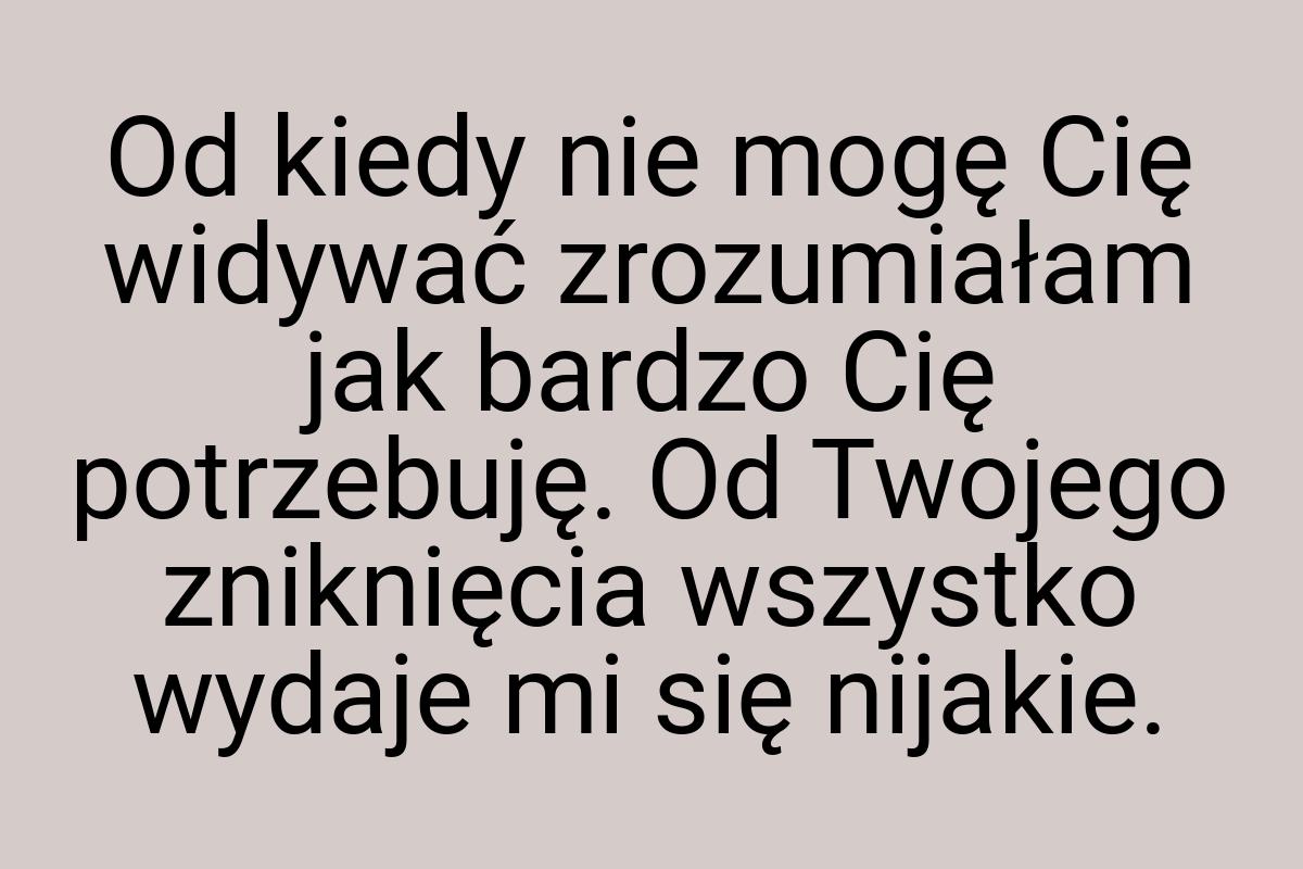 Od kiedy nie mogę Cię widywać zrozumiałam jak bardzo Cię