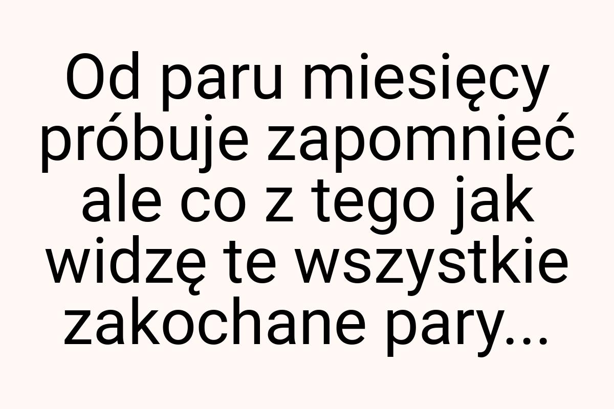 Od paru miesięcy próbuje zapomnieć ale co z tego jak widzę