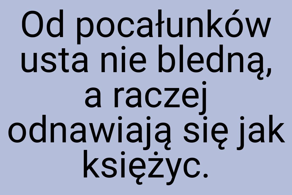 Od pocałunków usta nie bledną, a raczej odnawiają się jak