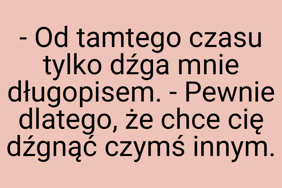 - Od tamtego czasu tylko dźga mnie długopisem. - Pewnie