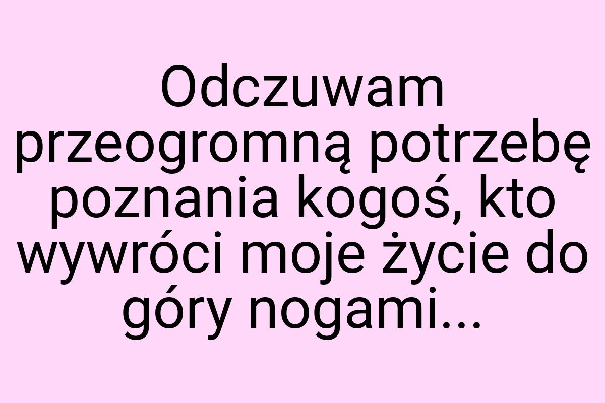 Odczuwam przeogromną potrzebę poznania kogoś, kto wywróci