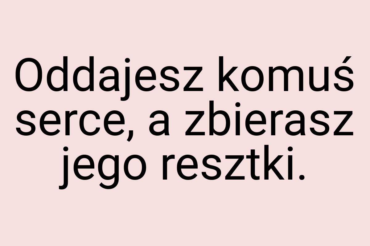 Oddajesz komuś serce, a zbierasz jego resztki