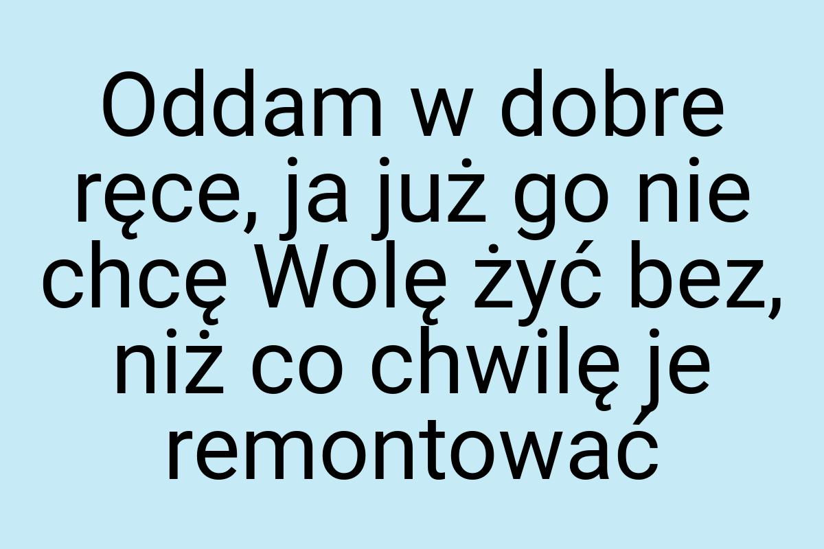 Oddam w dobre ręce, ja już go nie chcę Wolę żyć bez, niż co