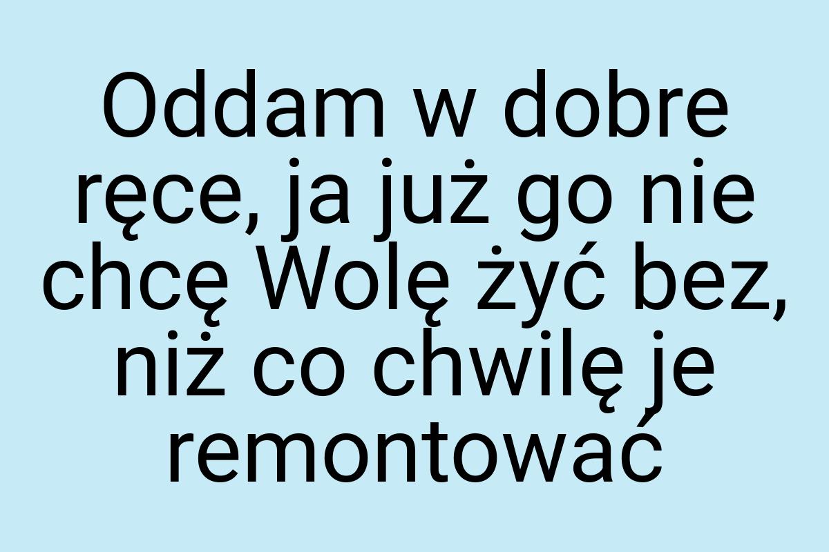 Oddam w dobre ręce, ja już go nie chcę Wolę żyć bez, niż co